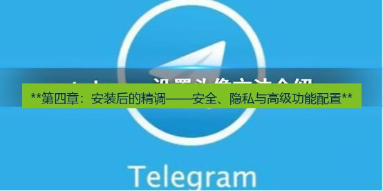 telegram官网 **第四章：安装后的精调——安全、隐私与高级功能配置**